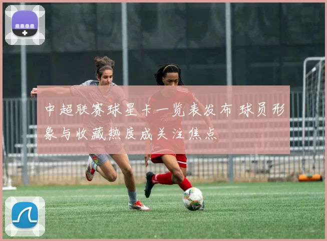中超联赛球星卡一览表发布 球员形象与收藏热度成关注焦点