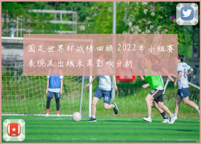 国足世界杯战绩回顾 2022年小组赛表现及出线未果影响分析