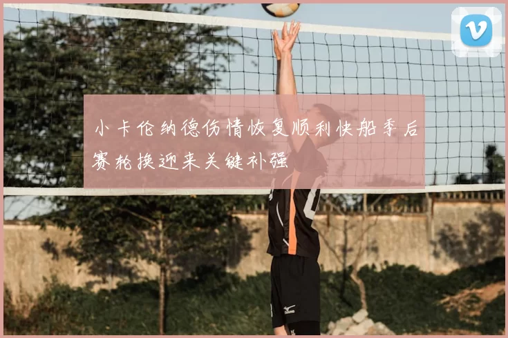 小卡伦纳德伤情恢复顺利快船季后赛轮换迎来关键补强