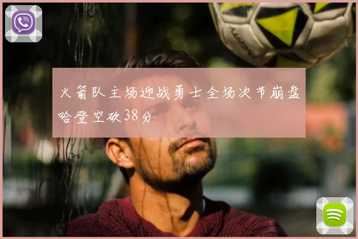 火箭队主场迎战勇士全场次节崩盘哈登空砍38分