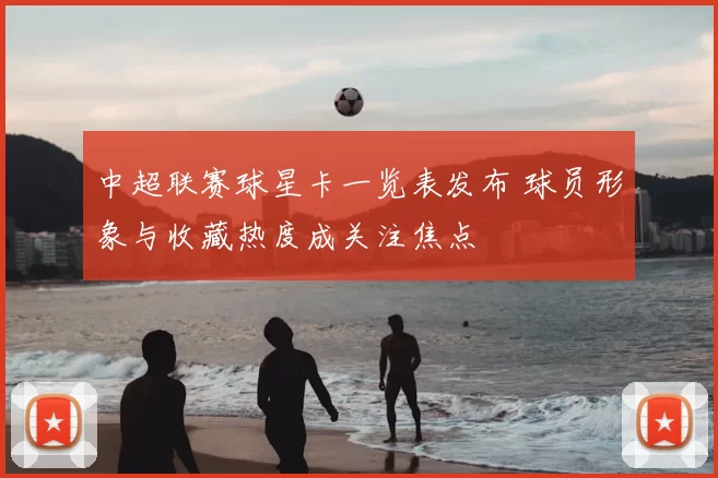 中超联赛球星卡一览表发布 球员形象与收藏热度成关注焦点