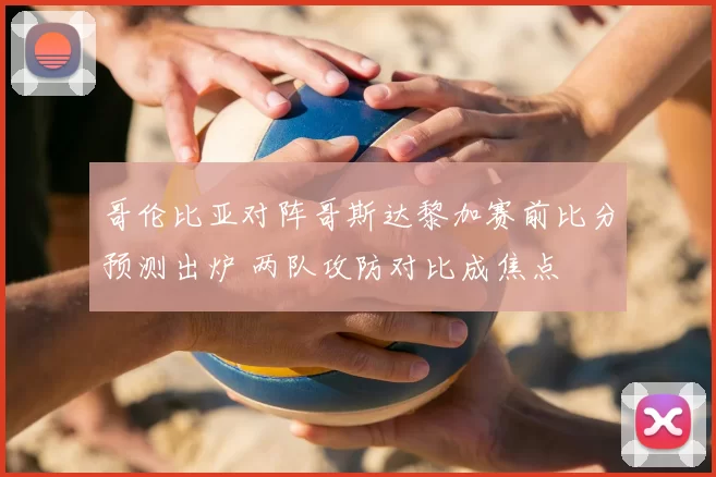 哥伦比亚对阵哥斯达黎加赛前比分预测出炉 两队攻防对比成焦点
