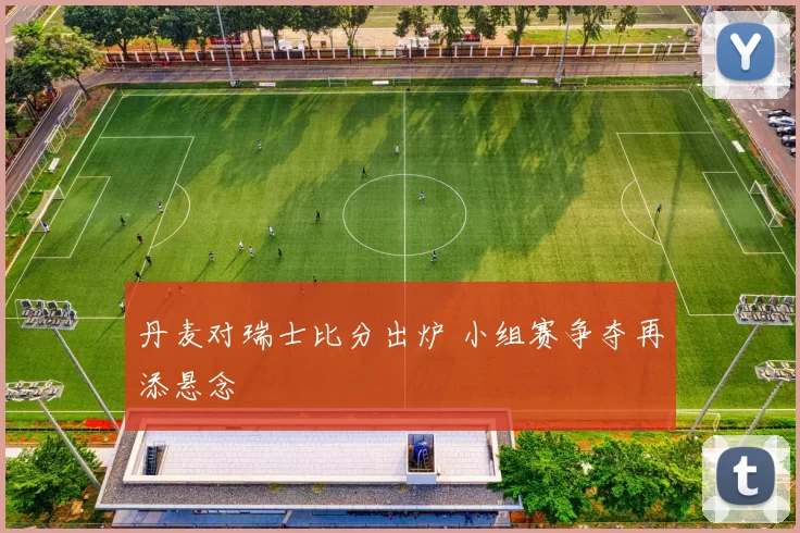 丹麦对瑞士比分出炉 小组赛争夺再添悬念
