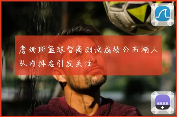 詹姆斯篮球智商测试成绩公布湖人队内排名引发关注