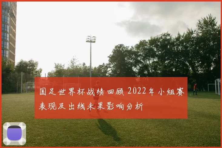 国足世界杯战绩回顾 2022年小组赛表现及出线未果影响分析