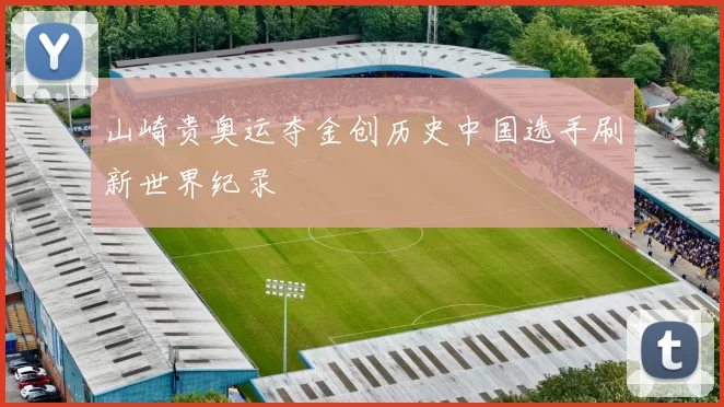 山崎贵奥运夺金创历史中国选手刷新世界纪录