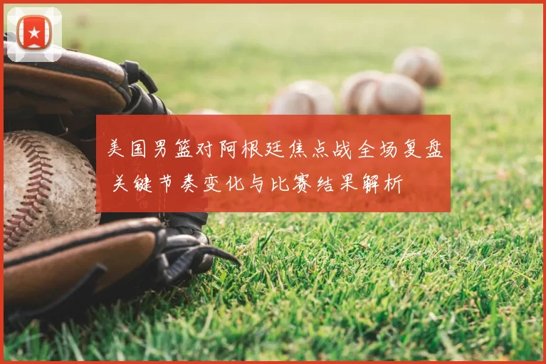美国男篮对阿根廷焦点战全场复盘 关键节奏变化与比赛结果解析