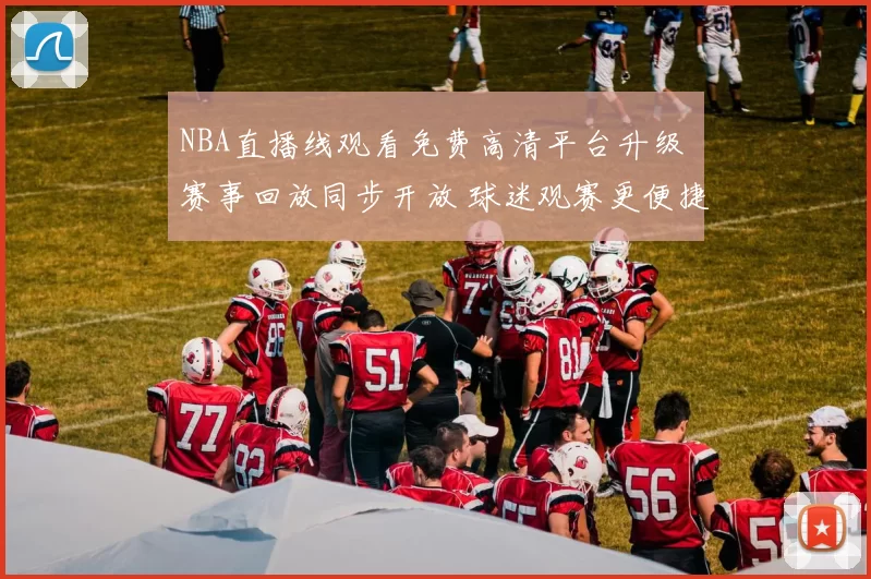 NBA直播线观看免费高清平台升级 赛事回放同步开放 球迷观赛更便捷
