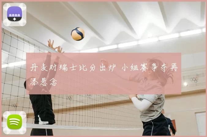 丹麦对瑞士比分出炉 小组赛争夺再添悬念