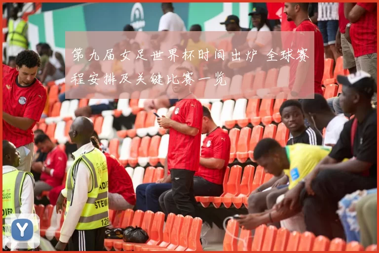 第九届女足世界杯时间出炉 全球赛程安排及关键比赛一览