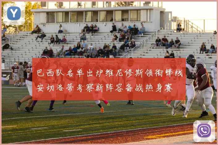 巴西队名单出炉维尼修斯领衔锋线安切洛蒂考察新阵容备战热身赛