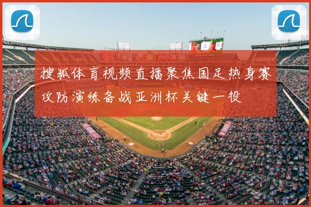 搜狐体育视频直播聚焦国足热身赛攻防演练备战亚洲杯关键一役