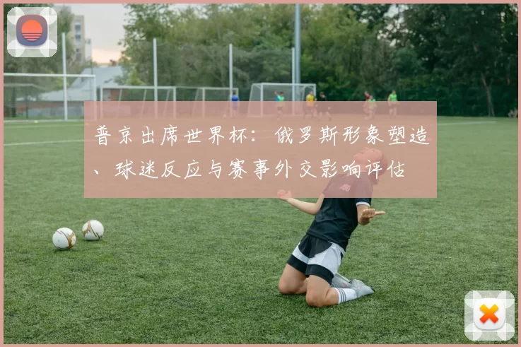 普京出席世界杯：俄罗斯形象塑造、球迷反应与赛事外交影响评估