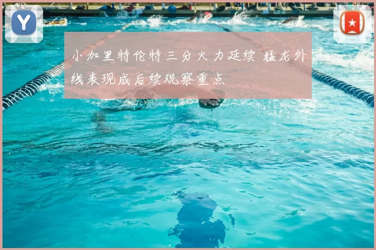 小加里特伦特三分火力延续 猛龙外线表现成后续观察重点