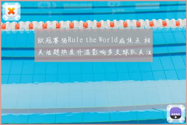 欧冠赛场Rule the World成焦点 相关话题热度升温影响多支球队关注度