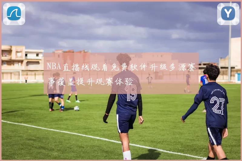 NBA直播线观看免费软件升级多源赛事覆盖提升观赛体验