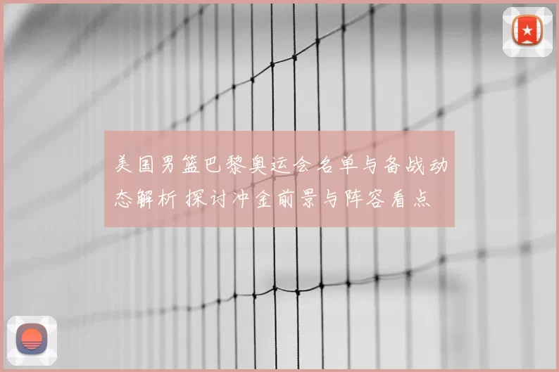 美国男篮巴黎奥运会名单与备战动态解析 探讨冲金前景与阵容看点