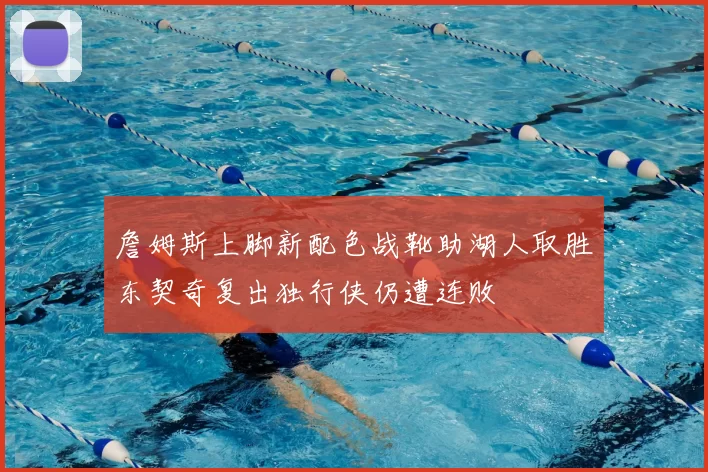 詹姆斯上脚新配色战靴助湖人取胜东契奇复出独行侠仍遭连败