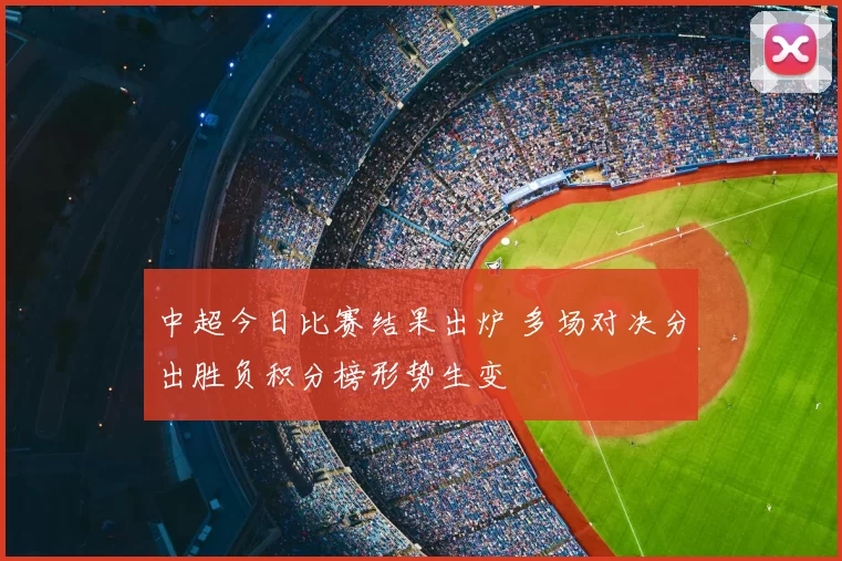 中超今日比赛结果出炉 多场对决分出胜负积分榜形势生变