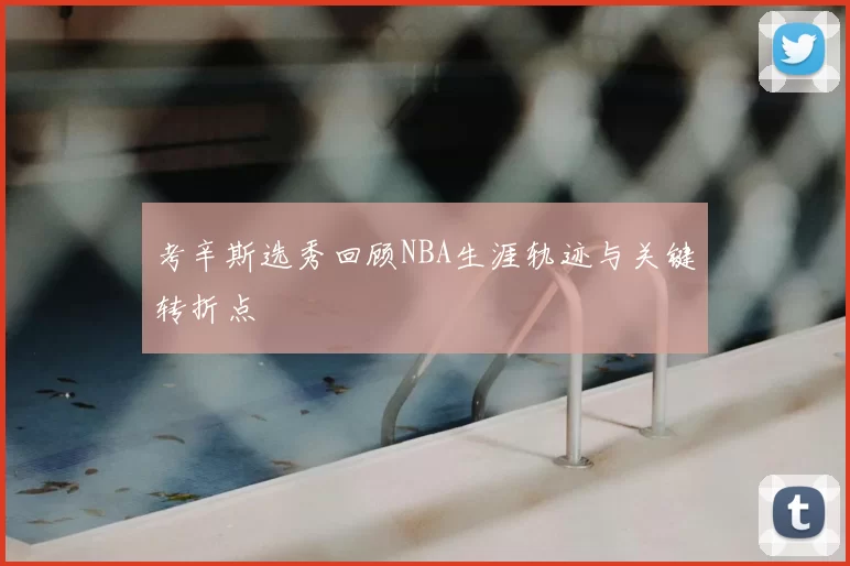考辛斯选秀回顾NBA生涯轨迹与关键转折点